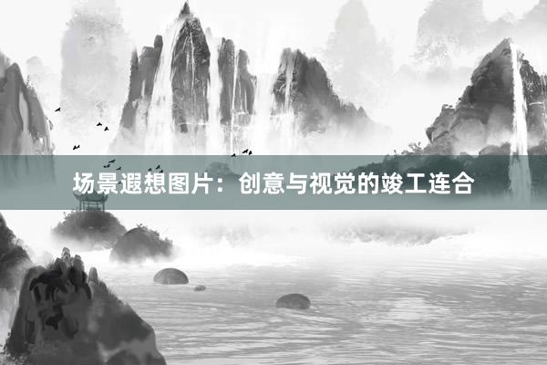 场景遐想图片：创意与视觉的竣工连合