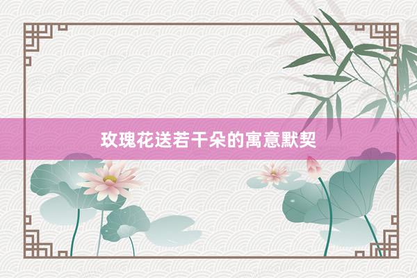 玫瑰花送若干朵的寓意默契