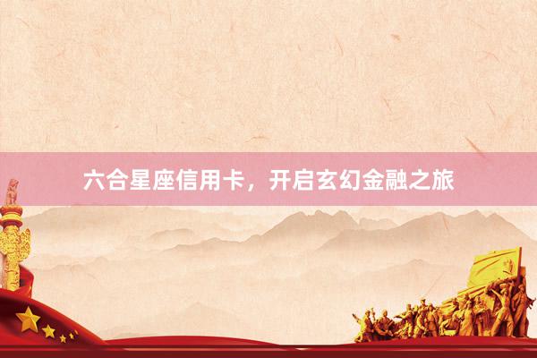 六合星座信用卡，开启玄幻金融之旅