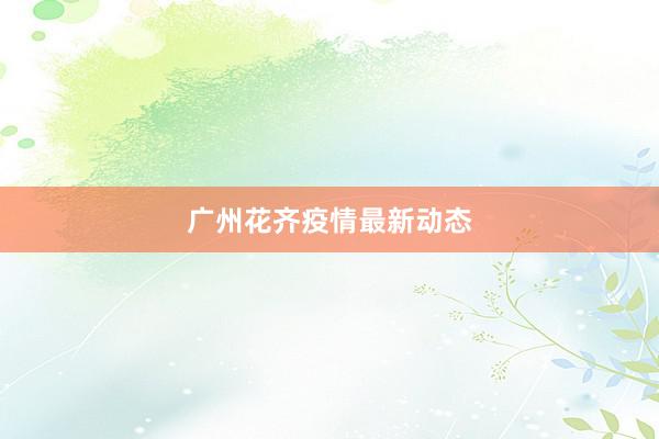 广州花齐疫情最新动态