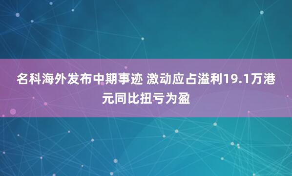 名科海外发布中期事迹 激动应占溢利19.1万港元同比扭亏为盈
