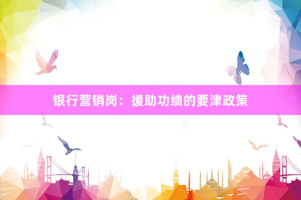 银行营销岗：援助功绩的要津政策