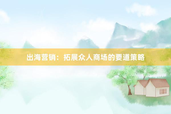 出海营销：拓展众人商场的要道策略